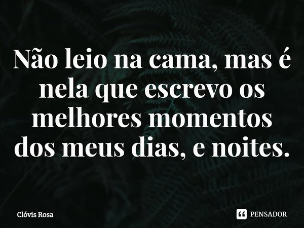 ⁠Não leio na cama, mas é nela que escrevo os melhores momentos dos meus dias, e noites.... Frase de Clóvis Rosa.