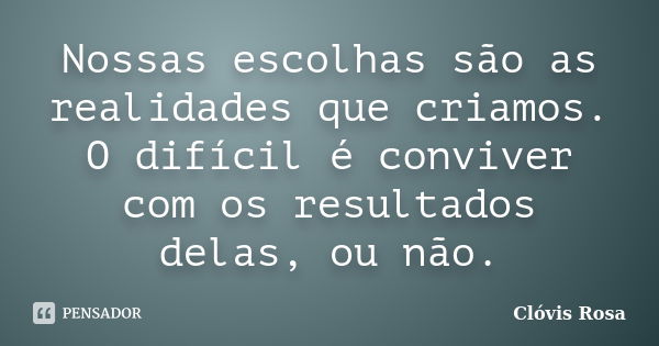 Nossas escolhas são as realidades que criamos. O difícil é conviver com os resultados delas, ou não.... Frase de Clóvis Rosa.