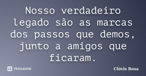 Nosso verdadeiro legado são as marcas dos passos que demos, junto a amigos que ficaram.... Frase de Clóvis Rosa.