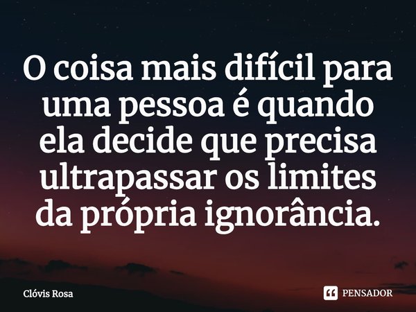 ⁠O coisa mais difícil para uma pessoa é quando ela decide que precisa ultrapassar os limites da própria ignorância.... Frase de Clóvis Rosa.