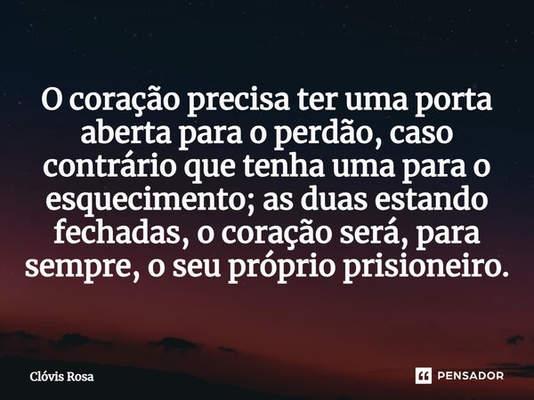 ⁠O coração precisa ter uma porta aberta para o perdão, caso contrário que tenha uma para o esquecimento; as duas estando fechadas, o coração será, para sempre, ... Frase de Clóvis Rosa.