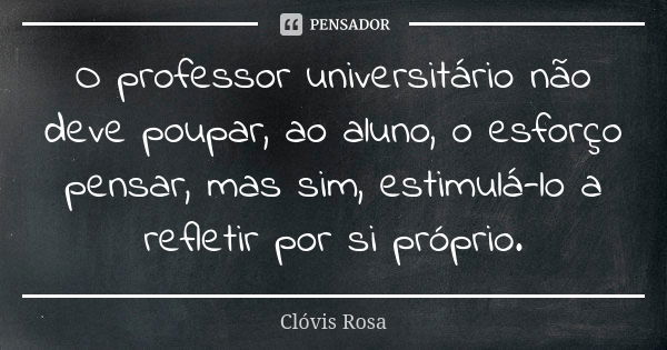 O professor universitário não deve poupar, ao aluno, o esforço pensar, mas sim, estimulá-lo a refletir por si próprio.... Frase de Clóvis Rosa.