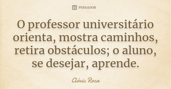 O professor universitário orienta, mostra caminhos, retira obstáculos; o aluno, se desejar, aprende.... Frase de Clóvis Rosa.