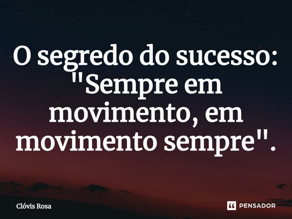 ⁠O segredo do sucesso: "Sempre em movimento, em movimento sempre".... Frase de Clóvis Rosa.