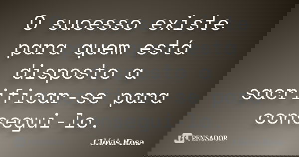 O sucesso existe para quem está disposto a sacrificar-se para consegui-lo.... Frase de Clóvis Rosa.