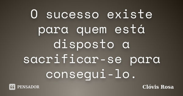 O sucesso existe para quem está disposto a sacrificar-se para consegui-lo.... Frase de Clóvis Rosa.