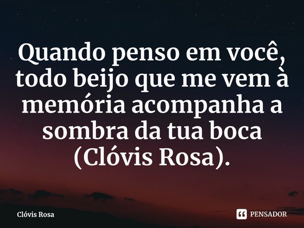 ⁠Quando penso em você, todo beijo que me vem à memória acompanha a sombra da tua boca (Clóvis Rosa).... Frase de Clóvis Rosa.