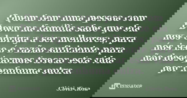 Quem tem uma pessoa com Down na família sabe que ela nos obriga a ser melhores; para nós isso é razão suficiente para não desejarmos trocar esta vida por nenhum... Frase de Clóvis Rosa.