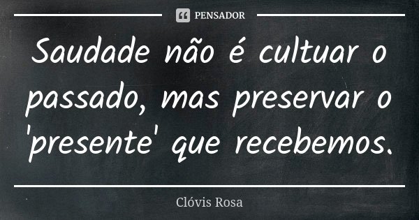 Saudade não é cultuar o passado, mas preservar o 'presente' que recebemos.... Frase de Clóvis Rosa.