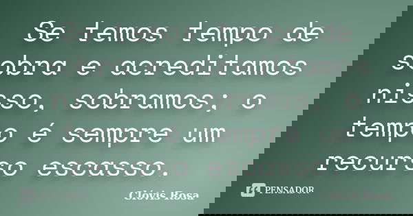 Se temos tempo de sobra e acreditamos nisso, sobramos; o tempo é sempre um recurso escasso.... Frase de Clóvis Rosa.