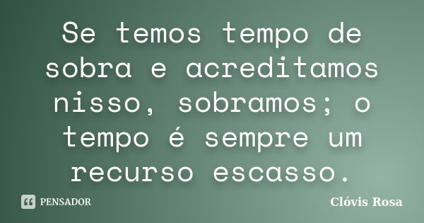 Se temos tempo de sobra e acreditamos nisso, sobramos; o tempo é sempre um recurso escasso.... Frase de Clóvis Rosa.