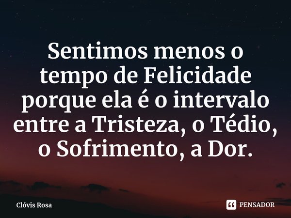 ⁠Sentimos menos o tempo de Felicidade porque ela é o intervalo entre a Tristeza, o Tédio, o Sofrimento, a Dor.... Frase de Clóvis Rosa.