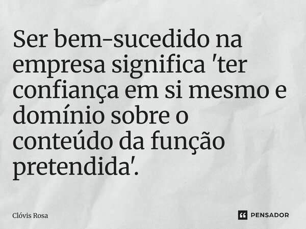 ⁠Ser bem-sucedido na empresa significa 'ter confiança em si mesmo e domínio sobre o conteúdo da função pretendida'.... Frase de Clóvis Rosa.