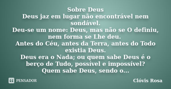 Sobre Deus Deus jaz em lugar não encontrável nem sondável. Deu-se um nome: Deus, mas não se O definiu, nem forma se Lhe deu. Antes do Céu, antes da Terra, antes... Frase de Clóvis Rosa.