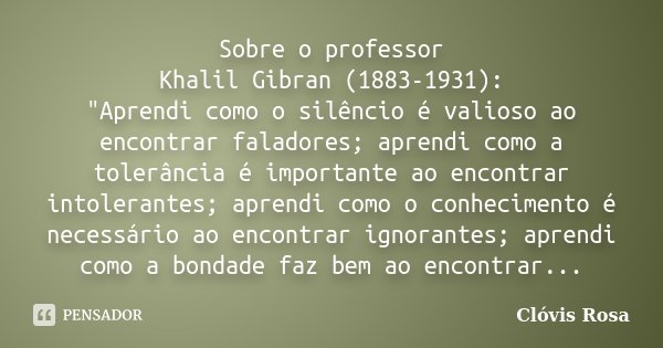 Sobre o professor Khalil Gibran (1883-1931): "Aprendi como o silêncio é valioso ao encontrar faladores; aprendi como a tolerância é importante ao encontrar... Frase de Clóvis Rosa.