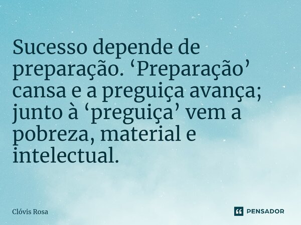 Sucesso depende de preparação. ‘Preparação’ cansa e a preguiça avança; junto à ‘preguiça’ vem a pobreza, material e intelectual.... Frase de Clóvis Rosa.