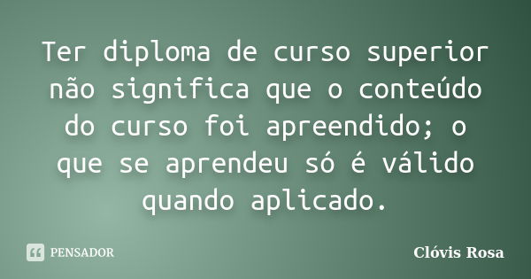 Ter diploma de curso superior não significa que o conteúdo do curso foi apreendido; o que se aprendeu só é válido quando aplicado.... Frase de Clóvis Rosa.