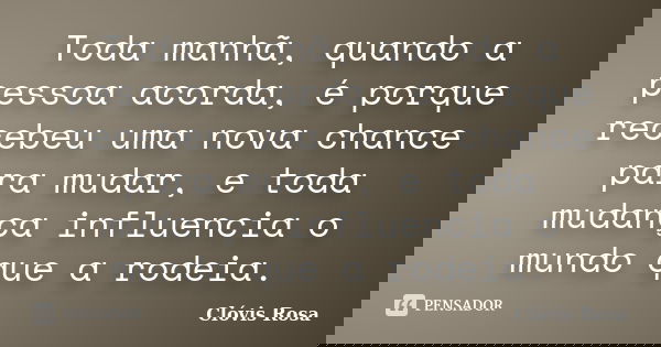 Toda manhã, quando a pessoa acorda, é porque recebeu uma nova chance para mudar, e toda mudança influencia o mundo que a rodeia.... Frase de Clóvis Rosa.
