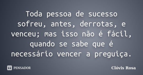 Toda pessoa de sucesso sofreu, antes, derrotas, e venceu; mas isso não é fácil, quando se sabe que é necessário vencer a preguiça.... Frase de Clóvis Rosa.