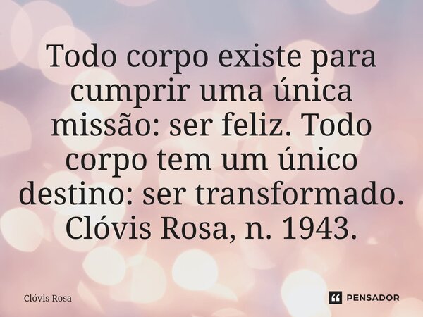 Todo corpo existe para cumprir uma única missão: ser feliz. Todo corpo tem um único destino: ser transformado. Clóvis Rosa, n. 1943.⁠... Frase de Clóvis Rosa.