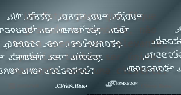 Um fato, para que fique gravado na memória, não basta apenas ser relevante, precisa também ser único, marcante como uma cicatriz.... Frase de Clóvis Rosa.
