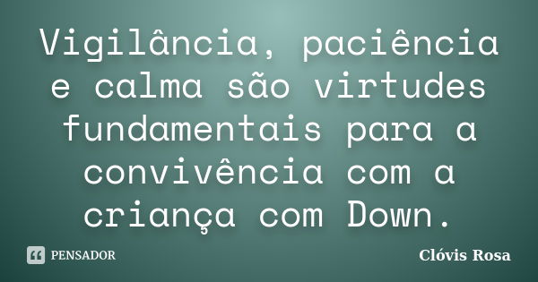 Vigilância, paciência e calma são virtudes fundamentais para a convivência com a criança com Down.... Frase de Clóvis Rosa.