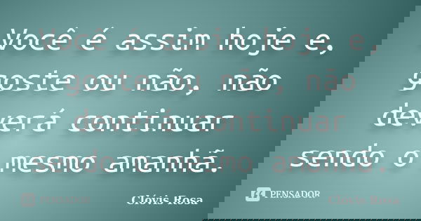 Você é assim hoje e, goste ou não, não deverá continuar sendo o mesmo amanhã.... Frase de Clóvis Rosa.