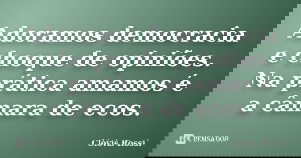 Adoramos democracia e choque de opiniões. Na prática amamos é a câmara de ecos.... Frase de Clóvis Rossi.