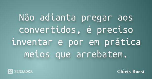 Não adianta pregar aos convertidos, é preciso inventar e por em prática meios que arrebatem.... Frase de Clóvis Rossi.