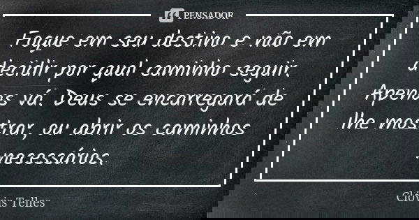Foque em seu destino e não em decidir por qual caminho seguir. Apenas vá. Deus se encarregará de lhe mostrar, ou abrir os caminhos necessários.... Frase de Clóvis Telles.