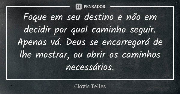 Foque em seu destino e não em decidir por qual caminho seguir. Apenas vá. Deus se encarregará de lhe mostrar, ou abrir os caminhos necessários.... Frase de Clóvis Telles.