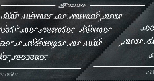 Não viemos ao mundo para assistir aos eventos. Viemos para fazer a diferença na vida das pessoas.... Frase de Clóvis Telles.