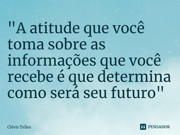 ⁠"A atitude que você toma sobre as informações que você recebe é que determina como será seu futuro"... Frase de Clóvis Telles.