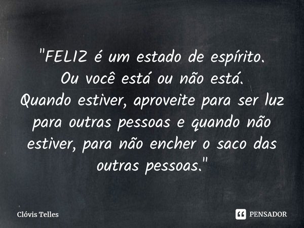 ⁠"FELIZ é um estado de espírito. Ou você está ou não está. Quando estiver, aproveite para ser luz para outras pessoas e quando não estiver, para não encher... Frase de Clóvis Telles.