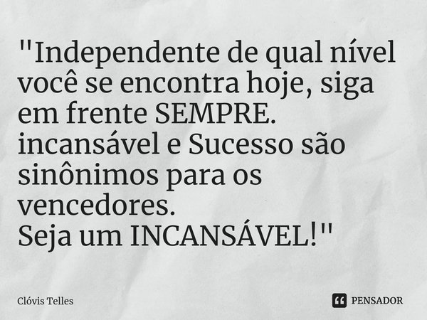 ⁠"Independente de qual nível você se encontra hoje, siga em frente SEMPRE. incansável e Sucesso são sinônimos para os vencedores. Seja um INCANSÁVEL!"... Frase de Clóvis Telles.