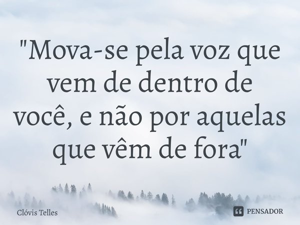 ⁠"Mova-se pela voz que vem de dentro de você,e não por aquelas que vêm de fora"... Frase de Clóvis Telles.