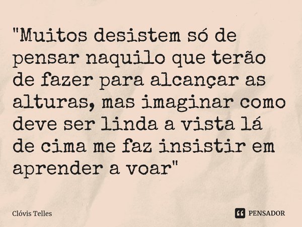 ⁠"Muitos desistem só de pensar naquilo que terão de fazer para alcançar as alturas, mas imaginar como deve ser linda a vista lá de cima me faz insistir em ... Frase de Clóvis Telles.