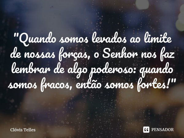 ⁠"Quando somos levados ao limite de nossas forças, o Senhor nos faz lembrar de algo poderoso: quando somos fracos, então somos fortes!"... Frase de Clóvis Telles.