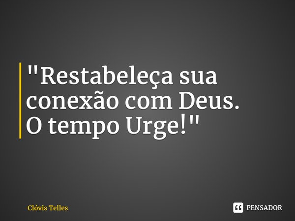 ⁠"Restabeleça sua conexão com Deus. O tempo Urge!"... Frase de Clóvis Telles.