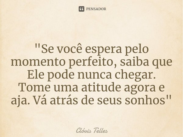 ⁠"Se você espera pelo momento perfeito, saiba que Ele pode nunca chegar. Tome uma atitude agora e aja. Vá atrás de seus sonhos"... Frase de Clóvis Telles.