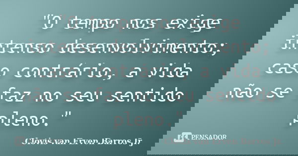 "O tempo nos exige intenso desenvolvimento; caso contrário, a vida não se faz no seu sentido pleno."... Frase de Clovis van Erven Barros Jr..