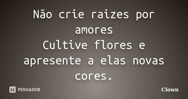 Não crie raizes por amores Cultive flores e apresente a elas novas cores.... Frase de Clown.