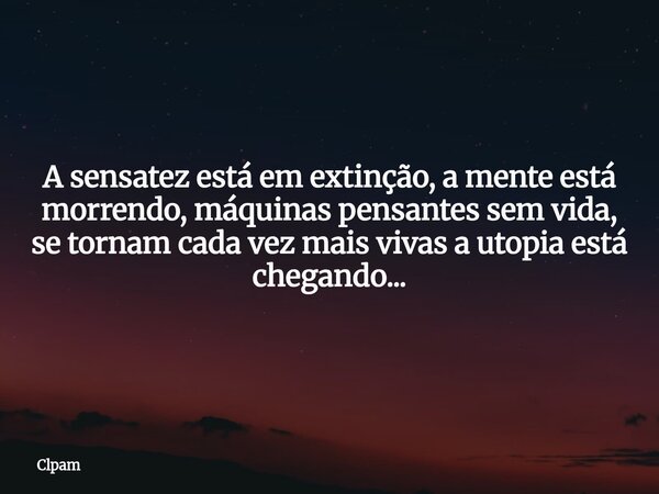 A sensatez está em extinção, a mente está morrendo, máquinas pensantes sem vida, se tornam cada vez mais vivas a utopia está chegando... ⁠... Frase de Clpam.