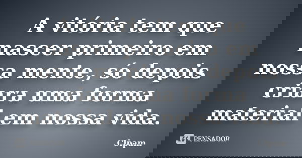 A vitória tem que nascer primeiro em nossa mente, só depois criara uma forma material em nossa vida.... Frase de Clpam.