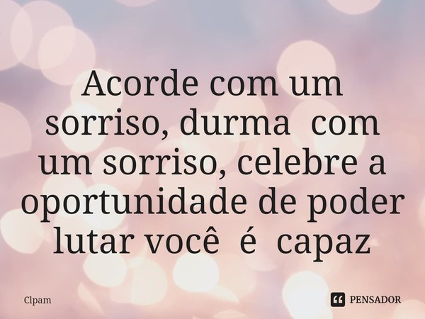 Acorde com um sorriso, durma com um sorriso⁠, celebre a oportunidade de poder lutar você é capaz... Frase de Clpam.