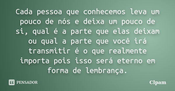 Cada pessoa que conhecemos leva um pouco de nós e deixa um pouco de si, qual é a parte que elas deixam ou qual a parte que você irá transmitir é o que realmente... Frase de Clpam.