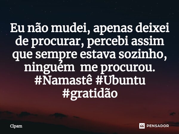 ⁠Eu não mudei, apenas deixei de procurar, percebi assim que sempre estava sozinho, ninguém me procurou. #Namastê #Ubuntu #gratidão... Frase de Clpam.