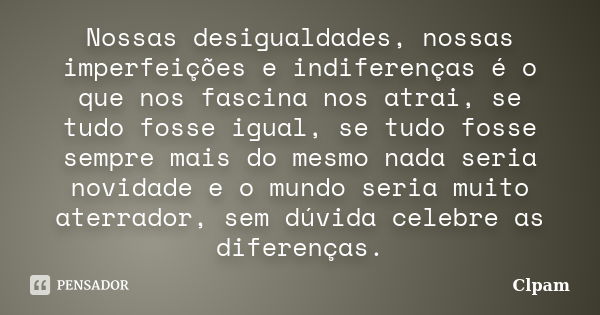 Nossas desigualdades, nossas imperfeições e indiferenças é o que nos fascina nos atrai, se tudo fosse igual, se tudo fosse sempre mais do mesmo nada seria novid... Frase de Clpam.