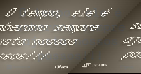 O tempo, ele é soberano sempre ajusta nossos passos!!!... Frase de Clpam.
