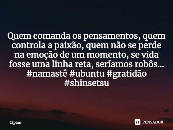 Quem comanda os pensamentos, quem controla a paixão, quem não se perde na emoção de um momento, se vida fosse uma linha reta, seríamos robôs... #namastê #ubuntu... Frase de Clpam.